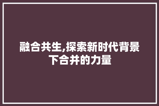 融合共生,探索新时代背景下合并的力量