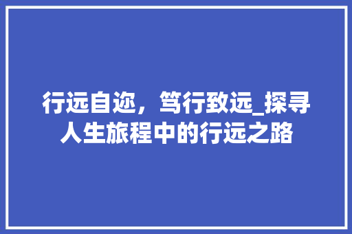 行远自迩，笃行致远_探寻人生旅程中的行远之路