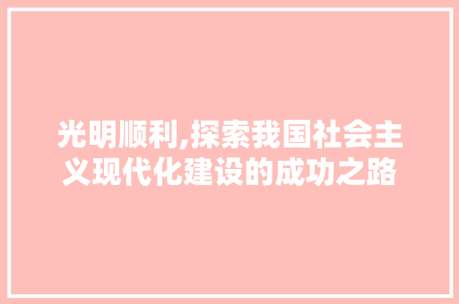 光明顺利,探索我国社会主义现代化建设的成功之路