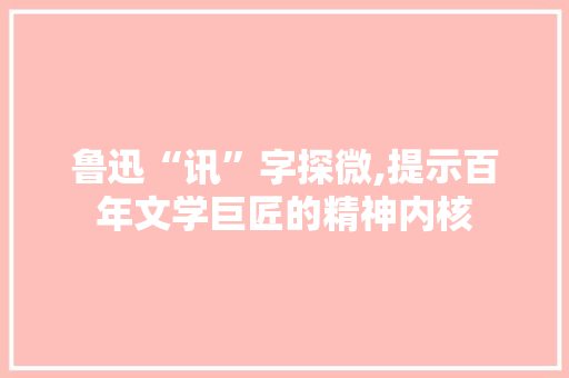 鲁迅“讯”字探微,提示百年文学巨匠的精神内核
