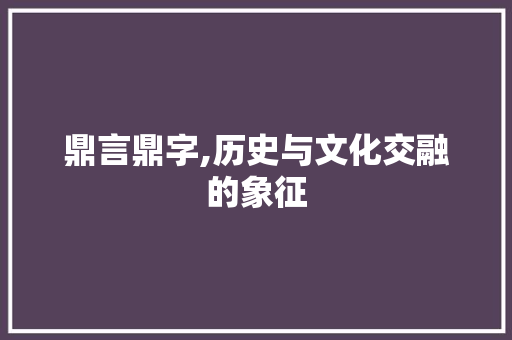 鼎言鼎字,历史与文化交融的象征