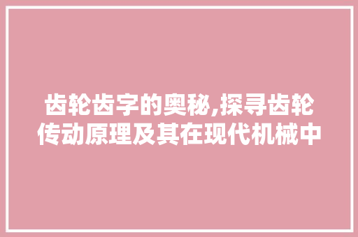齿轮齿字的奥秘,探寻齿轮传动原理及其在现代机械中的应用