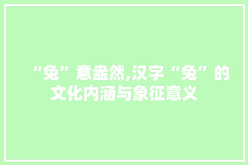“兔”意盎然,汉字“兔”的文化内涵与象征意义