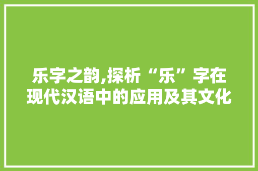 乐字之韵,探析“乐”字在现代汉语中的应用及其文化内涵 第1张 乐字之韵,探析“乐”字在现代汉语中的应用及其文化内涵 第1张