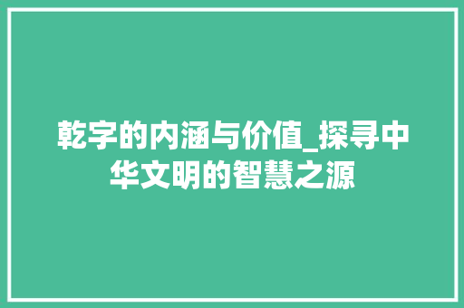 乾字的内涵与价值_探寻中华文明的智慧之源