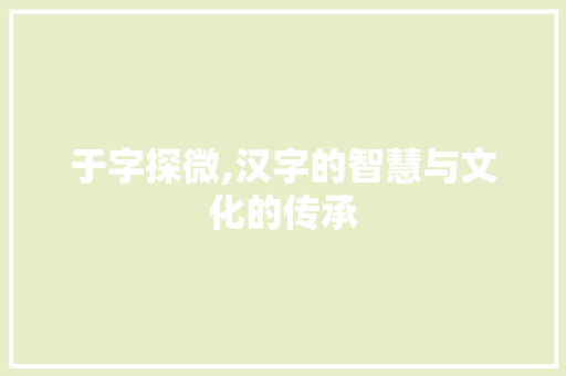 于字探微,汉字的智慧与文化的传承 第1张 于字探微,汉字的智慧与文化的传承 第1张