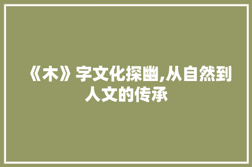 《木》字文化探幽,从自然到人文的传承