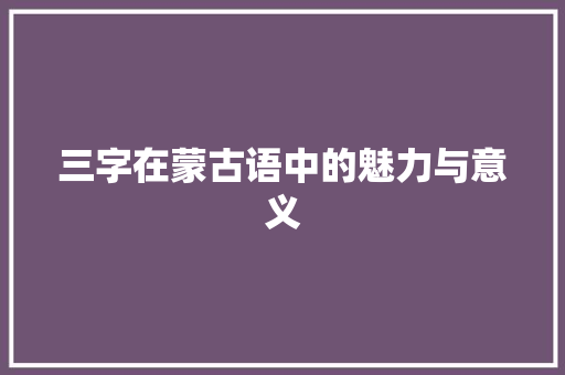 三字在蒙古语中的魅力与意义