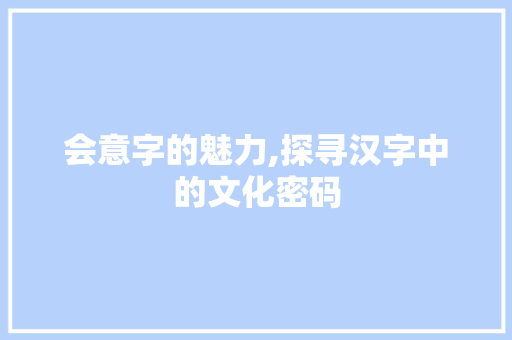 会意字的魅力,探寻汉字中的文化密码