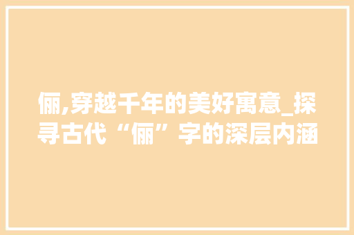 俪,穿越千年的美好寓意_探寻古代“俪”字的深层内涵  第1张