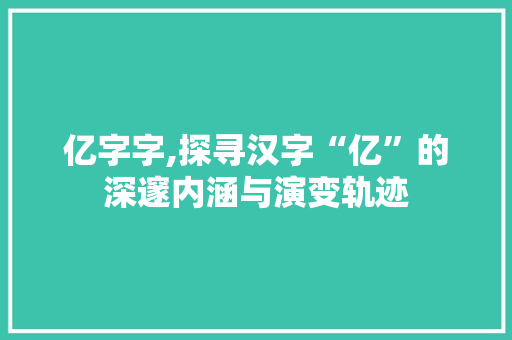 亿字字,探寻汉字“亿”的深邃内涵与演变轨迹