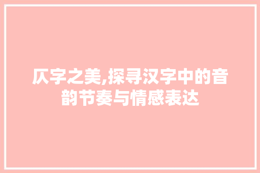 仄字之美,探寻汉字中的音韵节奏与情感表达