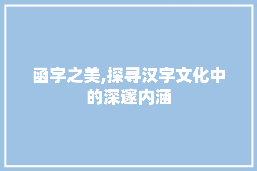 函字之美,探寻汉字文化中的深邃内涵