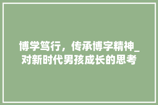 博学笃行，传承博字精神_对新时代男孩成长的思考
