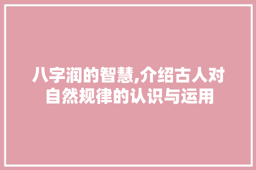 八字润的智慧,介绍古人对自然规律的认识与运用
