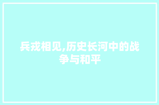 兵戎相见,历史长河中的战争与和平