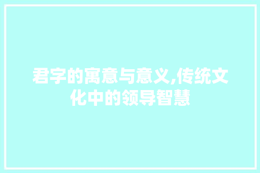 君字的寓意与意义,传统文化中的领导智慧