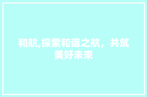和航,探索和谐之航，共筑美好未来  第1张