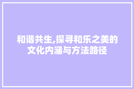 和谐共生,探寻和乐之美的文化内涵与方法路径  第1张