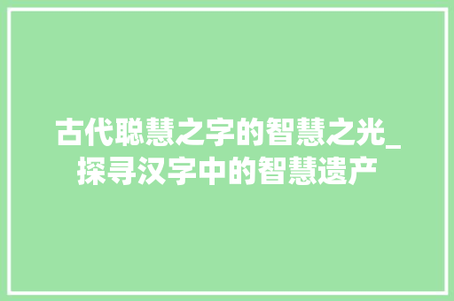 古代聪慧之字的智慧之光_探寻汉字中的智慧遗产