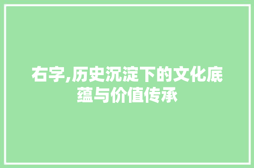 右字,历史沉淀下的文化底蕴与价值传承