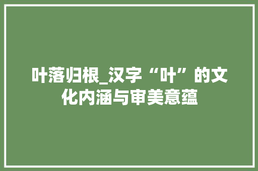 叶落归根_汉字“叶”的文化内涵与审美意蕴