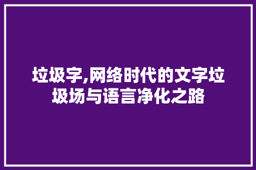 垃圾字,网络时代的文字垃圾场与语言净化之路