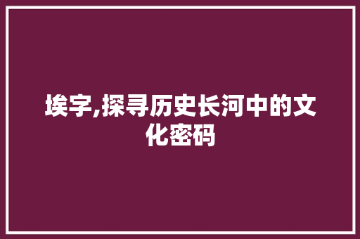 埃字,探寻历史长河中的文化密码 第1张 埃字,探寻历史长河中的文化密码 第1张