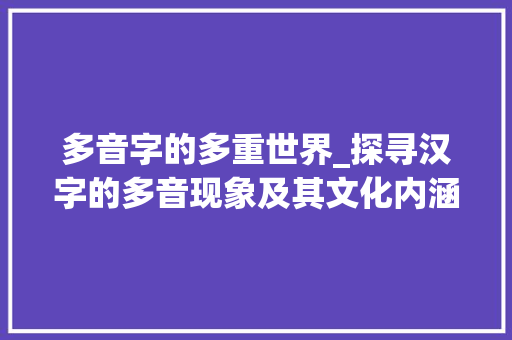 多音字的多重世界_探寻汉字的多音现象及其文化内涵