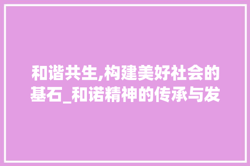 和谐共生,构建美好社会的基石_和诺精神的传承与发展