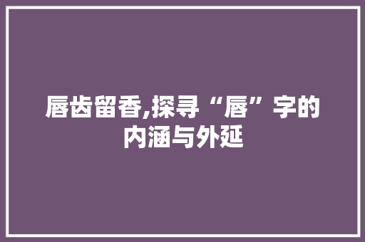 唇齿留香,探寻“唇”字的内涵与外延 第1张 唇齿留香,探寻“唇”字的内涵与外延 第1张