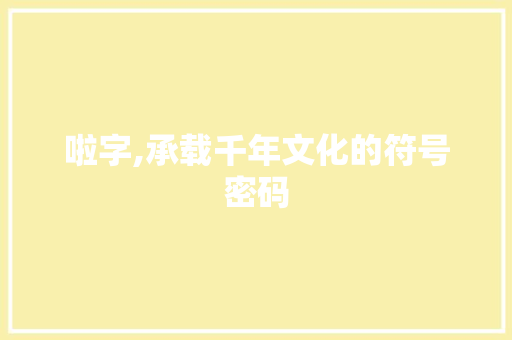 啦字,承载千年文化的符号密码