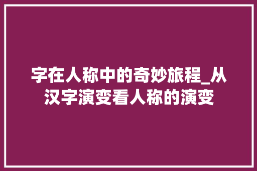 字在人称中的奇妙旅程_从汉字演变看人称的演变 第1张 字在人称中的奇妙旅程_从汉字演变看人称的演变 第1张