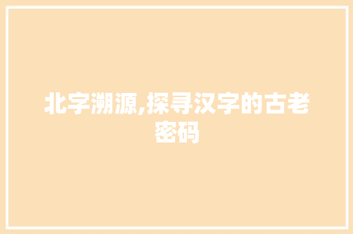 北字溯源,探寻汉字的古老密码
