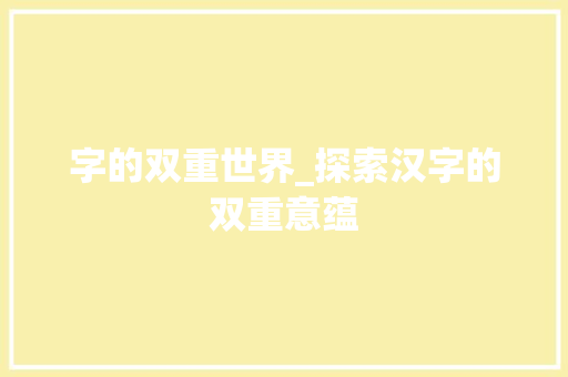 字的双重世界_探索汉字的双重意蕴 第1张 字的双重世界_探索汉字的双重意蕴 第1张