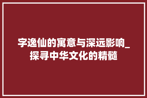 字逸仙的寓意与深远影响_探寻中华文化的精髓