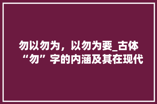 勿以勿为,以勿为要_古体“勿”字的内涵及其在现代社会的应用