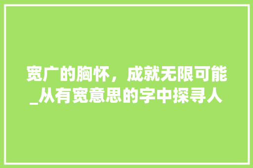 宽广的胸怀,成就无限可能_从有宽意思的字中探寻人生智慧 第1张 宽广的胸怀,成就无限可能_从有宽意思的字中探寻人生智慧 第1张