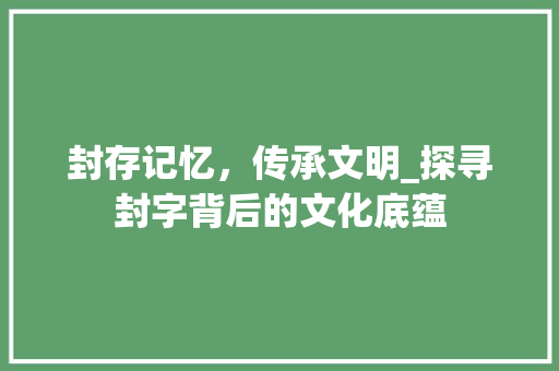 封存记忆,传承文明_探寻封字背后的文化底蕴 第1张 封存记忆,传承文明_探寻封字背后的文化底蕴 第1张