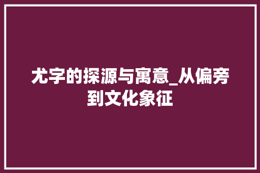 尤字的探源与寓意_从偏旁到文化象征