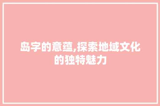 岛字的意蕴,探索地域文化的独特魅力