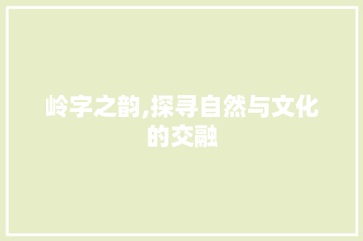 岭字之韵,探寻自然与文化的交融 第1张 岭字之韵,探寻自然与文化的交融 第1张
