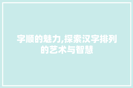字顺的魅力,探索汉字排列的艺术与智慧