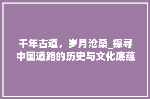 千年古道,岁月沧桑_探寻中国道路的历史与文化底蕴 第1张 千年古道,岁月沧桑_探寻中国道路的历史与文化底蕴 第1张