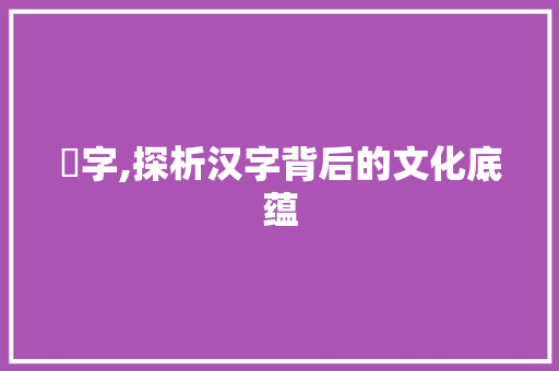 孨字,探析汉字背后的文化底蕴