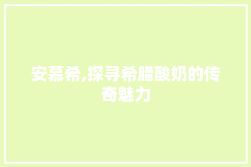 安慕希,探寻希腊酸奶的传奇魅力  第1张