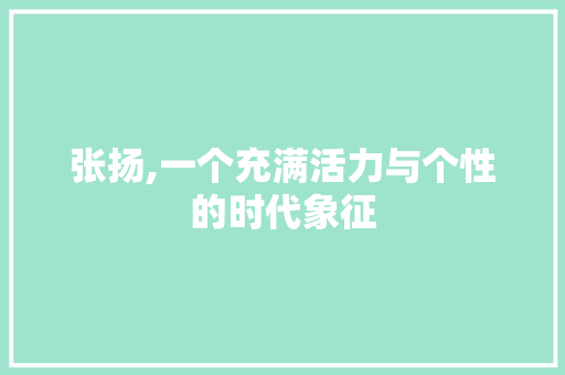 张扬,一个充满活力与个性的时代象征 第1张 张扬,一个充满活力与个性的时代象征 第1张