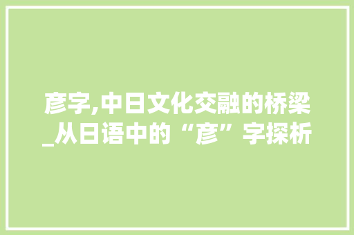 彦字,中日文化交融的桥梁_从日语中的“彦”字探析