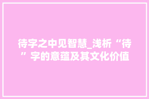 待字之中见智慧_浅析“待”字的意蕴及其文化价值