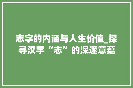 志字的内涵与人生价值_探寻汉字“志”的深邃意蕴